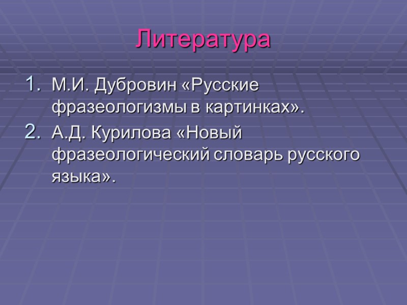Литература М.И. Дубровин «Русские фразеологизмы в картинках». А.Д. Курилова «Новый фразеологический словарь русского языка».